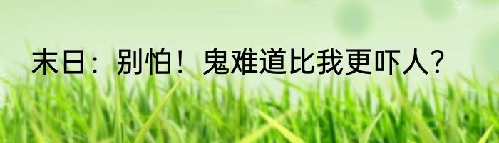末日：别怕！鬼难道比我更吓人？