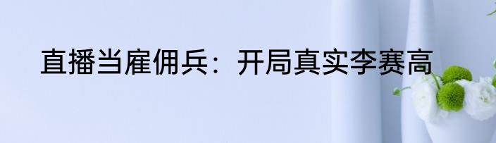 直播当雇佣兵：开局真实李赛高