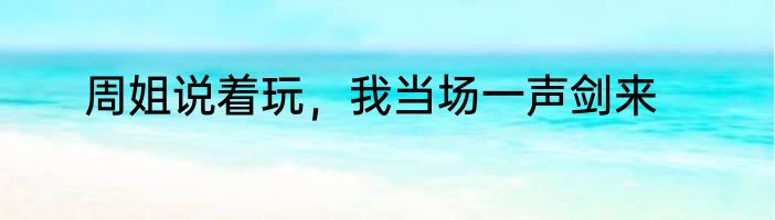 周姐说着玩，我当场一声剑来