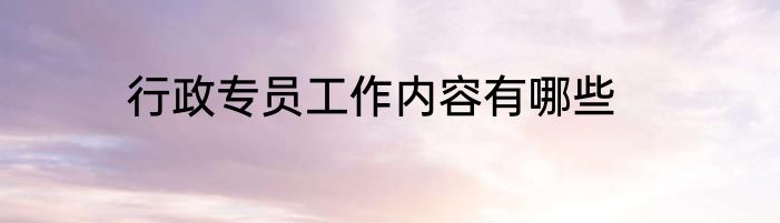 行政专员工作内容有哪些
