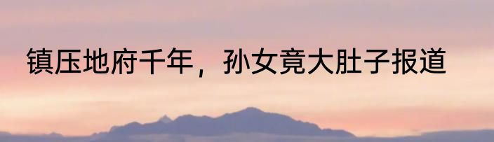 镇压地府千年，孙女竟大肚子报道