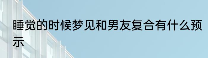 睡觉的时候梦见和男友复合有什么预示