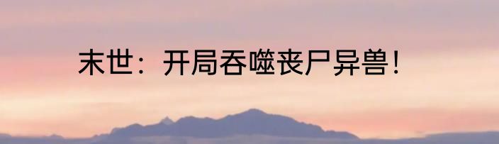 末世：开局吞噬丧尸异兽！
