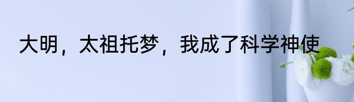 大明，太祖托梦，我成了科学神使