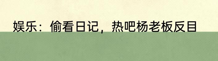 娱乐：偷看日记，热吧杨老板反目