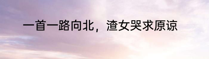 一首一路向北，渣女哭求原谅