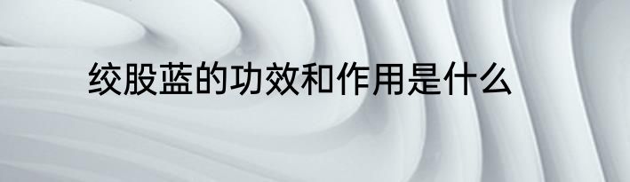 绞股蓝的功效和作用是什么
