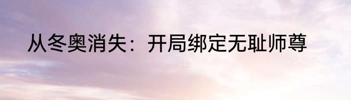 从冬奥消失：开局绑定无耻师尊