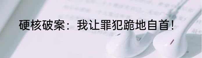 硬核破案：我让罪犯跪地自首！