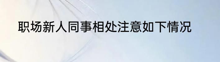 职场新人同事相处注意如下情况