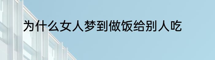 为什么女人梦到做饭给别人吃