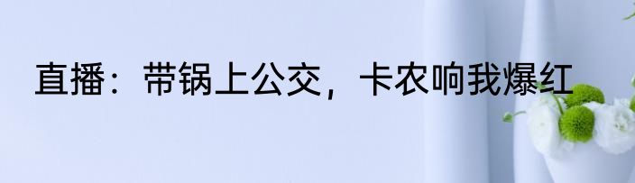 直播：带锅上公交，卡农响我爆红