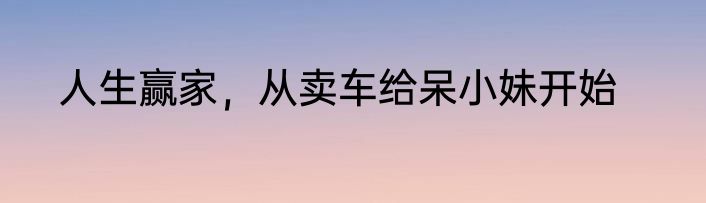 人生赢家，从卖车给呆小妹开始