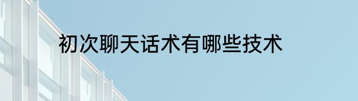 初次聊天话术有哪些技术