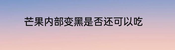 芒果内部变黑是否还可以吃