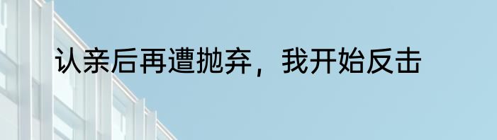 认亲后再遭抛弃，我开始反击