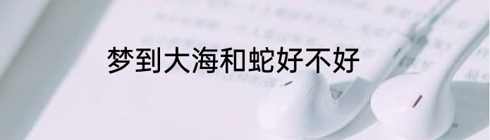 梦到大海和蛇好不好