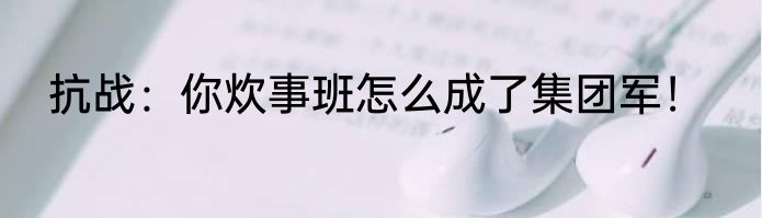 抗战：你炊事班怎么成了集团军！