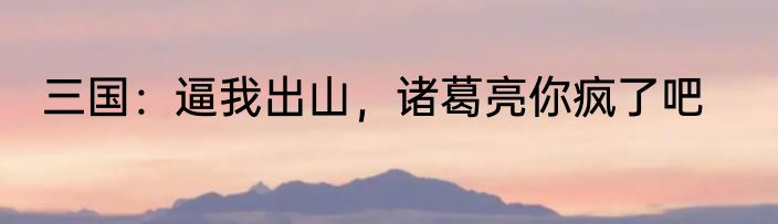三国：逼我出山，诸葛亮你疯了吧