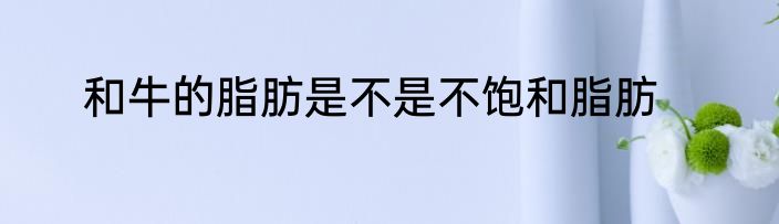 和牛的脂肪是不是不饱和脂肪