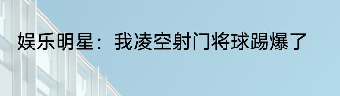 娱乐明星：我凌空射门将球踢爆了