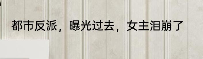 都市反派，曝光过去，女主泪崩了