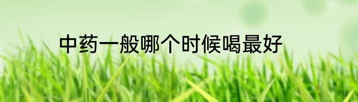 中药一般哪个时候喝最好