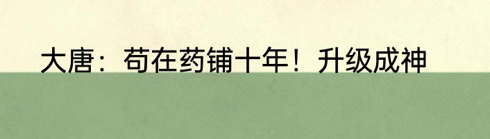 大唐：苟在药铺十年！升级成神