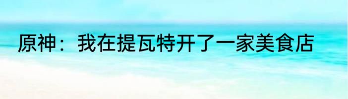 原神：我在提瓦特开了一家美食店