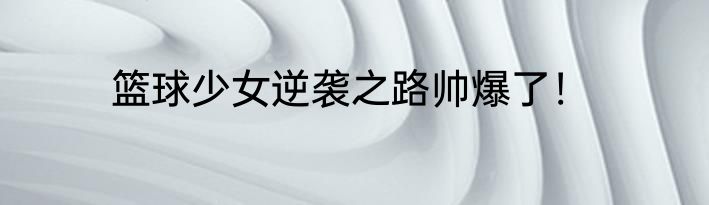 篮球少女逆袭之路帅爆了！