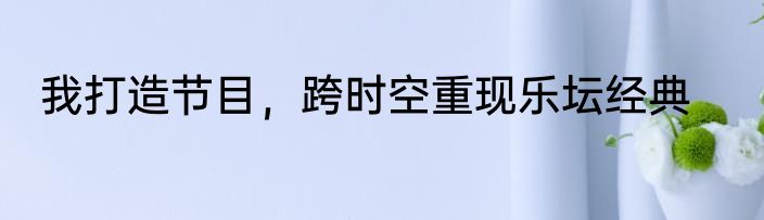 我打造节目，跨时空重现乐坛经典