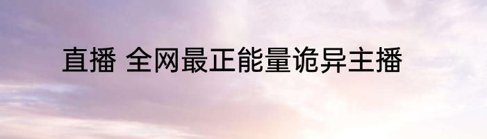 直播 全网最正能量诡异主播