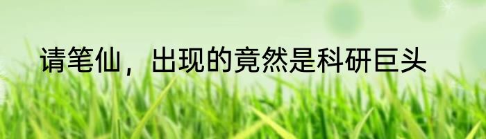 请笔仙，出现的竟然是科研巨头