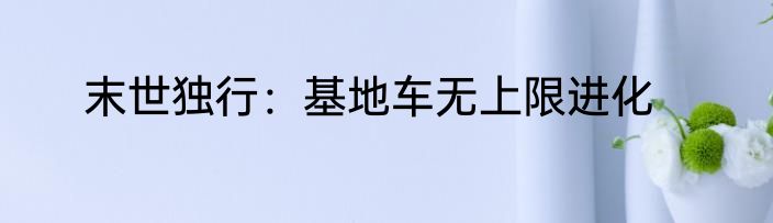 末世独行：基地车无上限进化