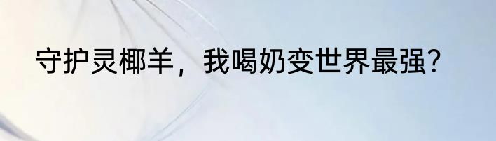 守护灵椰羊，我喝奶变世界最强？