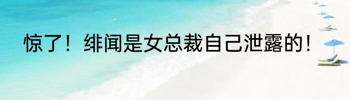 惊了！绯闻是女总裁自己泄露的！
