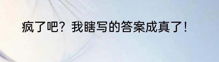疯了吧？我瞎写的答案成真了！