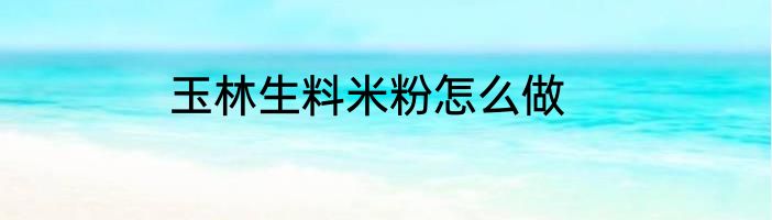 玉林生料米粉怎么做