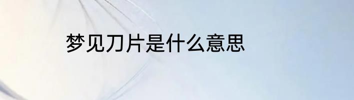 梦见刀片是什么意思 　　
