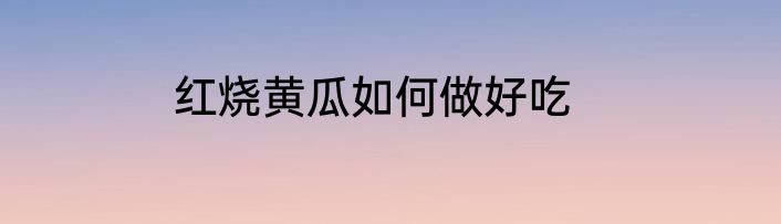 红烧黄瓜如何做好吃