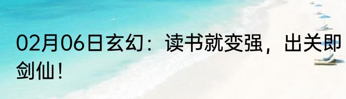 02月06日玄幻：读书就变强，出关即剑仙！