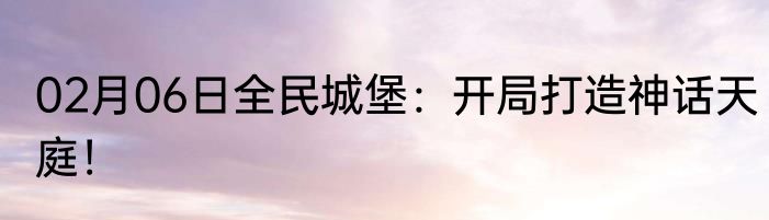 02月06日全民城堡：开局打造神话天庭！