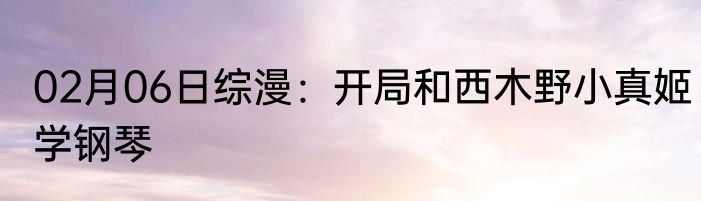 02月06日综漫：开局和西木野小真姬学钢琴