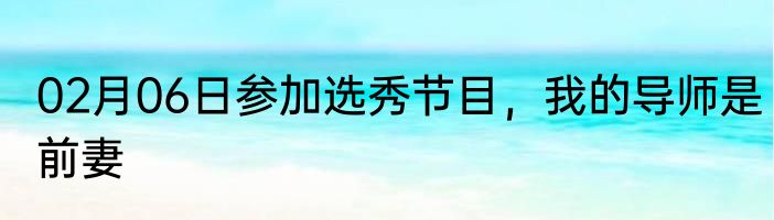 02月06日参加选秀节目，我的导师是前妻