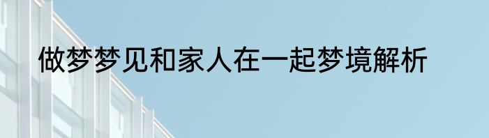 做梦梦见和家人在一起梦境解析