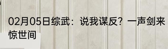 02月05日综武：说我谋反？一声剑来惊世间