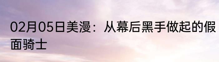 02月05日美漫：从幕后黑手做起的假面骑士