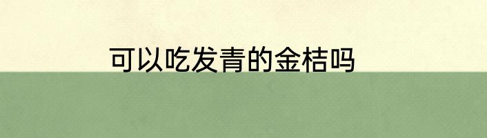 可以吃发青的金桔吗