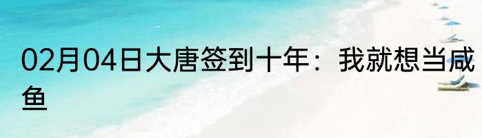 02月04日大唐签到十年：我就想当咸鱼