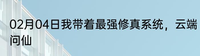 02月04日我带着最强修真系统，云端问仙